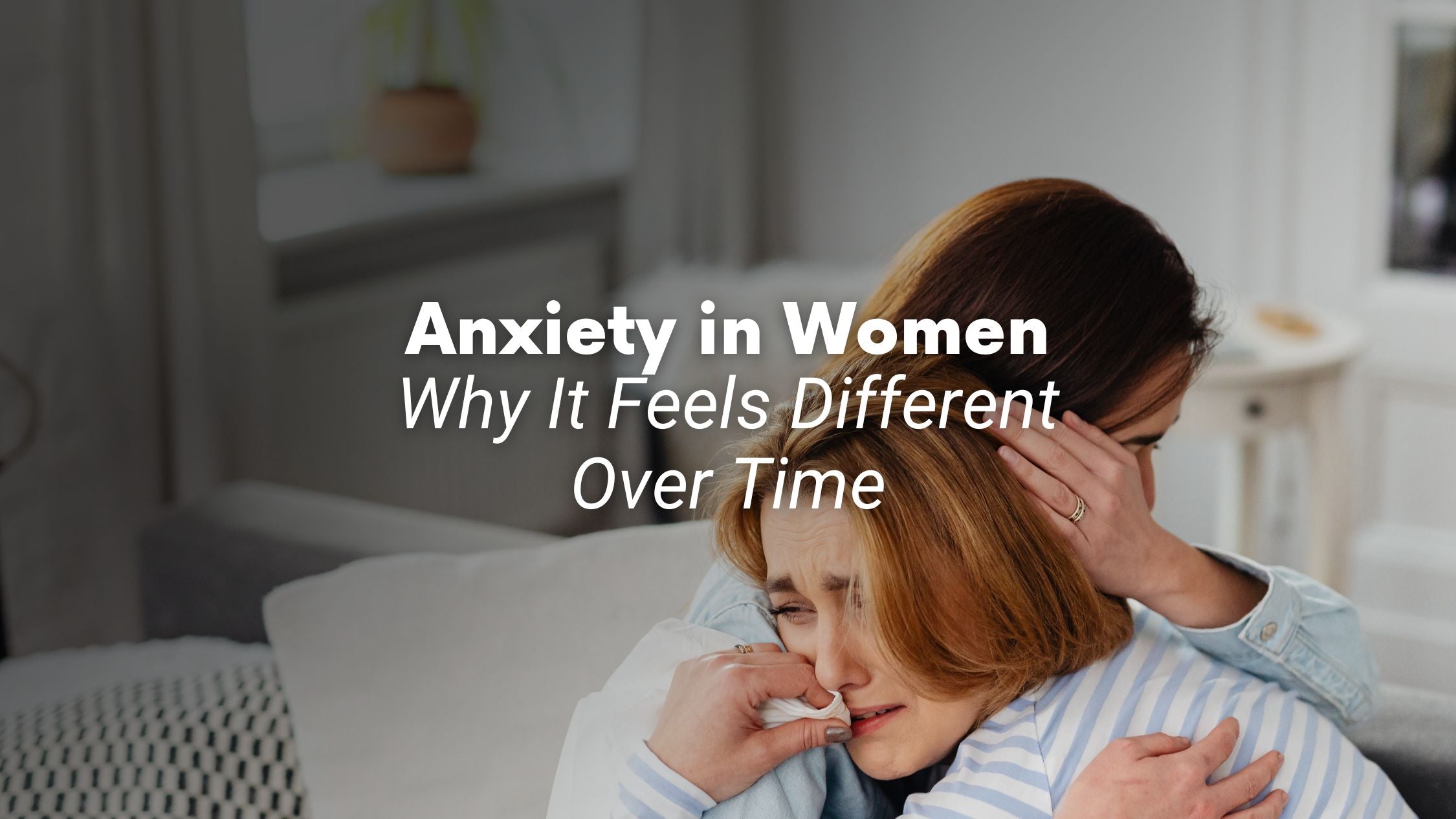 Anxiety in Women: Why It Feels Different Over Time